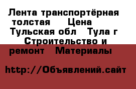 Лента транспортёрная ,толстая.. › Цена ­ 200 - Тульская обл., Тула г. Строительство и ремонт » Материалы   